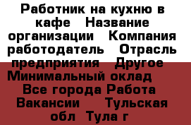 Работник на кухню в кафе › Название организации ­ Компания-работодатель › Отрасль предприятия ­ Другое › Минимальный оклад ­ 1 - Все города Работа » Вакансии   . Тульская обл.,Тула г.